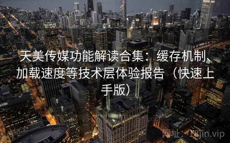 天美传媒功能解读合集：缓存机制、加载速度等技术层体验报告（快速上手版）