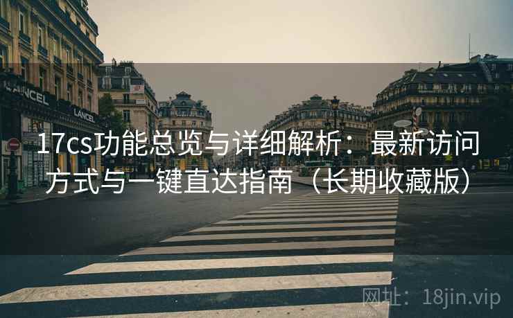 17cs功能总览与详细解析：最新访问方式与一键直达指南（长期收藏版）