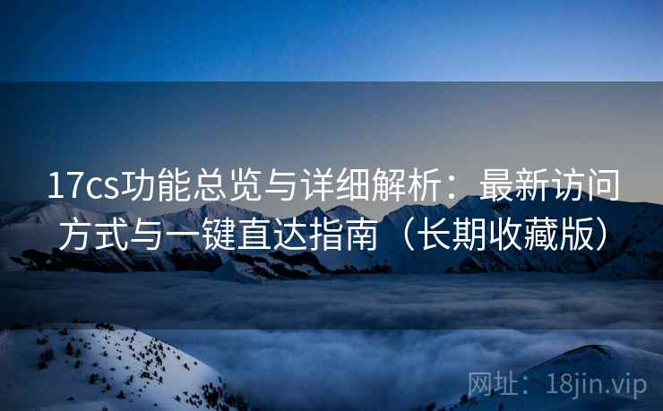 17cs功能总览与详细解析：最新访问方式与一键直达指南（长期收藏版）