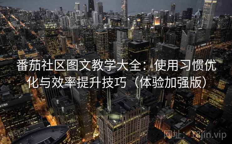 番茄社区图文教学大全：使用习惯优化与效率提升技巧（体验加强版）
