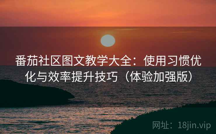番茄社区图文教学大全:使用习惯优化与效率提升技巧(体验加强版) 番茄社区图文教学大全:使用习惯优化与效率提升技巧(体验加强版)