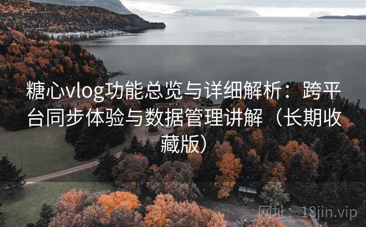 糖心vlog功能总览与详细解析:跨平台同步体验与数据管理讲解(长期收藏版) 糖心vlog功能总览与详细解析:跨平台同步体验与数据管理讲解(长期收藏版)