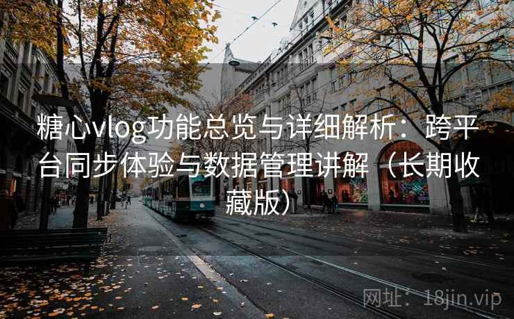 糖心vlog功能总览与详细解析：跨平台同步体验与数据管理讲解（长期收藏版）