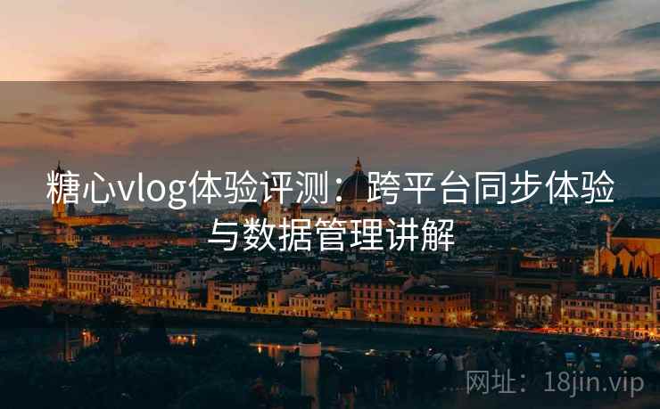 糖心vlog体验评测：跨平台同步体验与数据管理讲解