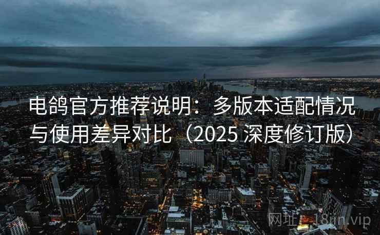 电鸽官方推荐说明：多版本适配情况与使用差异对比（2025 深度修订版）