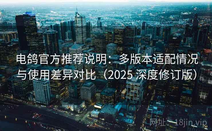 电鸽官方推荐说明：多版本适配情况与使用差异对比（2025 深度修订版）