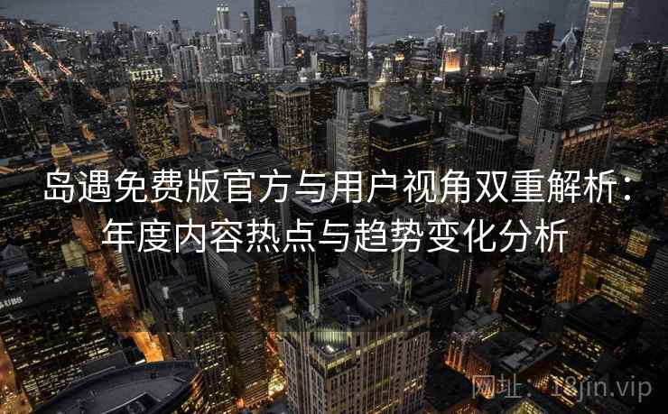 岛遇免费版官方与用户视角双重解析：年度内容热点与趋势变化分析