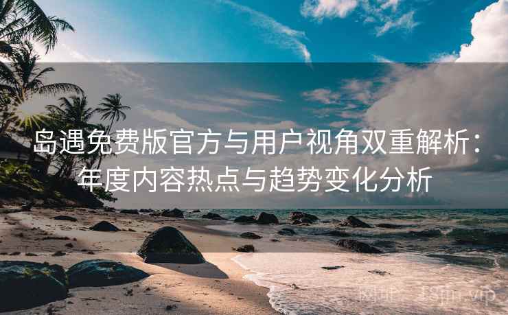 岛遇免费版官方与用户视角双重解析:年度内容热点与趋势变化分析 岛遇免费版官方与用户视角双重解析:年度内容热点与趋势变化分析