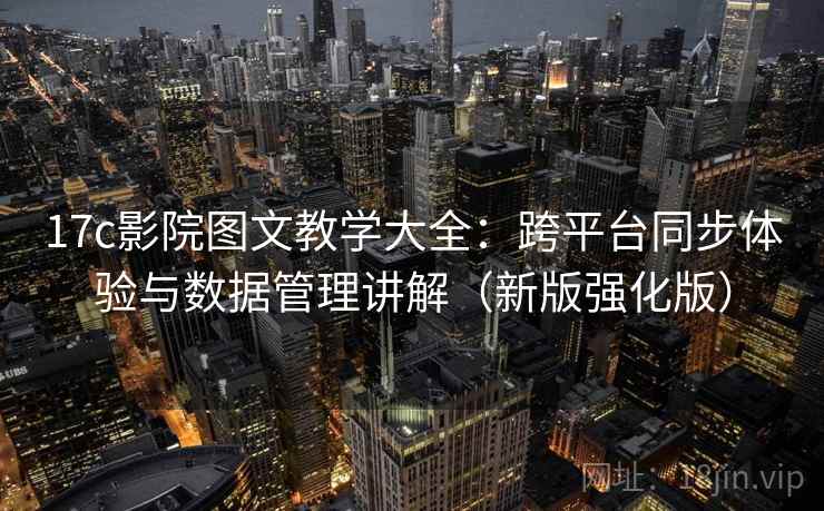 17c影院图文教学大全：跨平台同步体验与数据管理讲解（新版强化版）