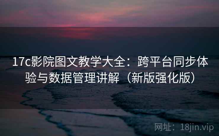 17c影院图文教学大全:跨平台同步体验与数据管理讲解(新版强化版) 17c影院图文教学大全:跨平台同步体验与数据管理讲解(新版强化版)