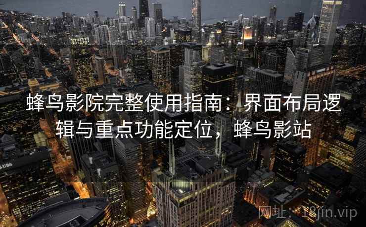 蜂鸟影院完整使用指南：界面布局逻辑与重点功能定位，蜂鸟影站