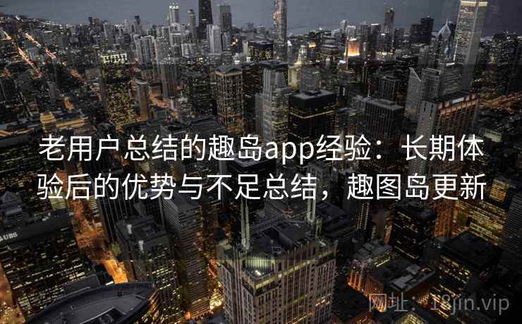 老用户总结的趣岛app经验:长期体验后的优势与不足总结,趣图岛更新 老用户总结的趣岛app经验:长期体验后的优势与不足总结,趣图岛更新