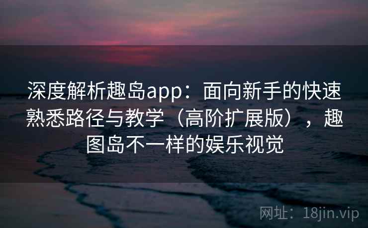 深度解析趣岛app：面向新手的快速熟悉路径与教学（高阶扩展版），趣图岛不一样的娱乐视觉