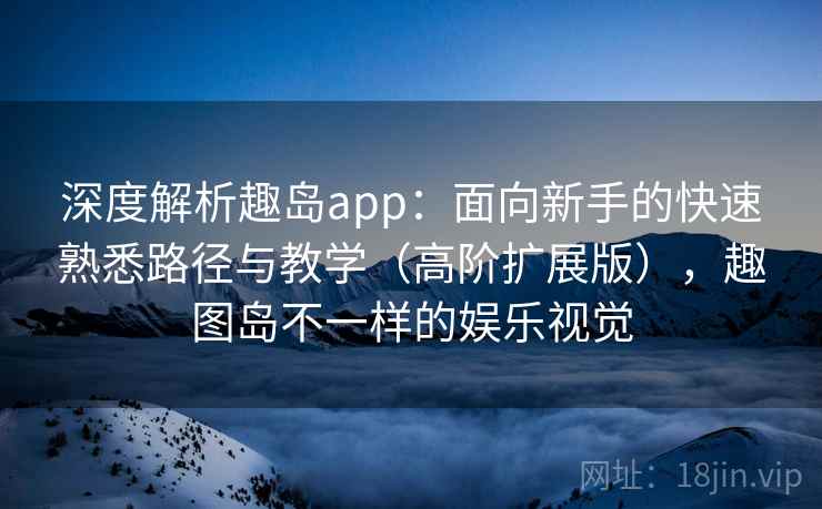 深度解析趣岛app:面向新手的快速熟悉路径与教学(高阶扩展版),趣图岛不一样的娱乐视觉 深度解析趣岛app:面向新手的快速熟悉路径与教学(高阶扩展版),趣图岛不一样的娱乐视觉