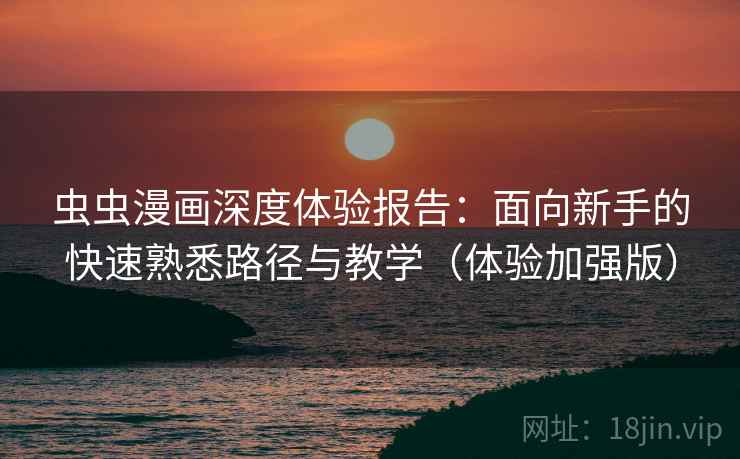 虫虫漫画深度体验报告：面向新手的快速熟悉路径与教学（体验加强版）