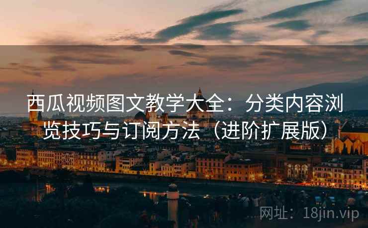 西瓜视频图文教学大全：分类内容浏览技巧与订阅方法（进阶扩展版）