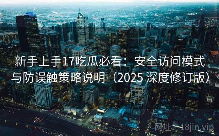 新手上手17吃瓜必看:安全访问模式与防误触策略说明(2025 深度修订版) 新手上手17吃瓜必看:安全访问模式与防误触策略说明(2025 深度修订版)