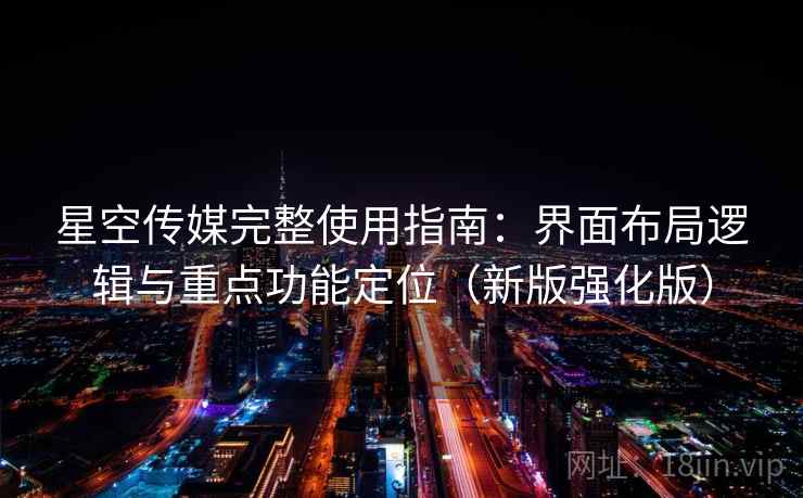 星空传媒完整使用指南：界面布局逻辑与重点功能定位（新版强化版）