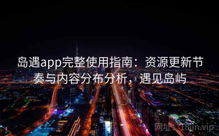 岛遇app完整使用指南:资源更新节奏与内容分布分析,遇见岛屿 岛遇app完整使用指南:资源更新节奏与内容分布分析,遇见岛屿