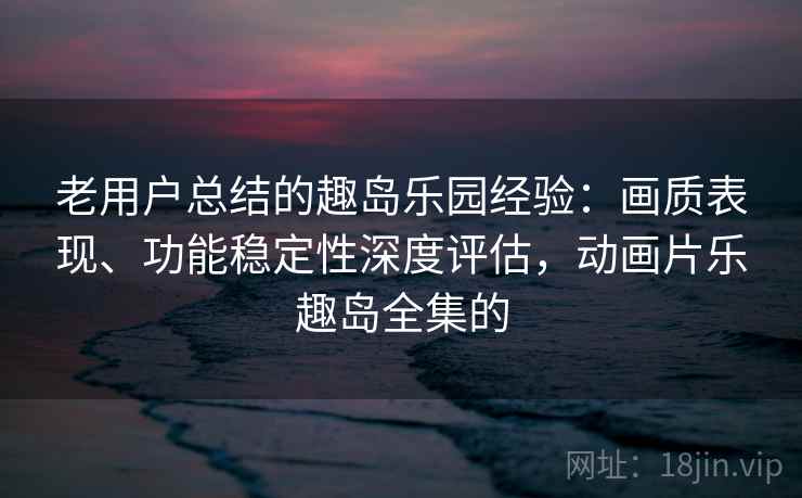 老用户总结的趣岛乐园经验:画质表现、功能稳定性深度评估,动画片乐趣岛全集的 老用户总结的趣岛乐园经验:画质表现、功能稳定性深度评估,动画片乐趣岛全集的