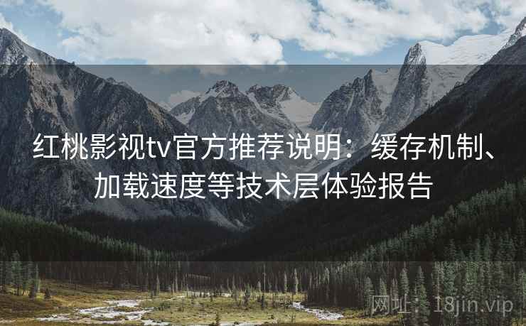 红桃影视tv官方推荐说明：缓存机制、加载速度等技术层体验报告