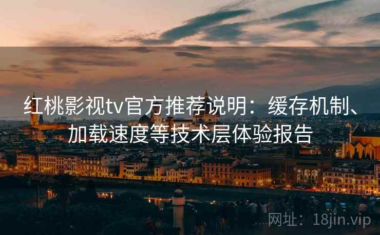 红桃影视tv官方推荐说明:缓存机制、加载速度等技术层体验报告 红桃影视tv官方推荐说明:缓存机制、加载速度等技术层体验报告