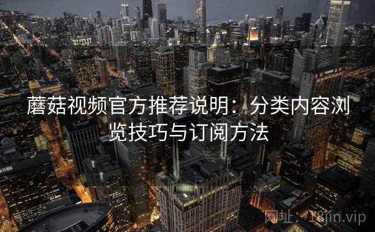 蘑菇视频官方推荐说明:分类内容浏览技巧与订阅方法 蘑菇视频官方推荐说明:分类内容浏览技巧与订阅方法