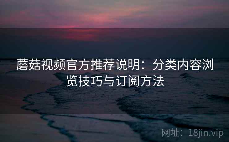 蘑菇视频官方推荐说明：分类内容浏览技巧与订阅方法