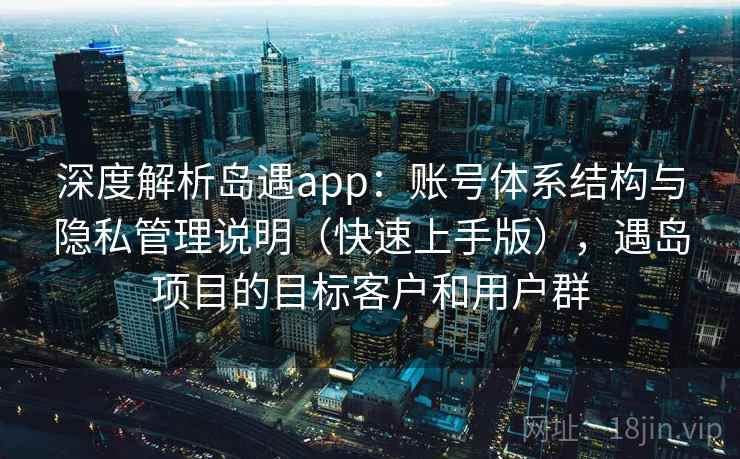 深度解析岛遇app：账号体系结构与隐私管理说明（快速上手版），遇岛项目的目标客户和用户群