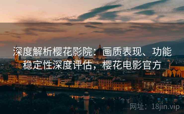深度解析樱花影院:画质表现、功能稳定性深度评估,樱花电影官方 深度解析樱花影院:画质表现、功能稳定性深度评估,樱花电影官方