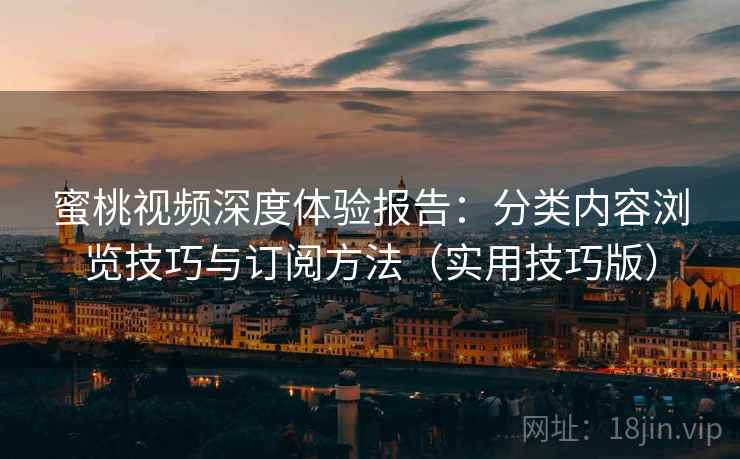 蜜桃视频深度体验报告：分类内容浏览技巧与订阅方法（实用技巧版）