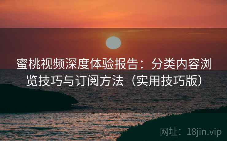 蜜桃视频深度体验报告:分类内容浏览技巧与订阅方法(实用技巧版) 蜜桃视频深度体验报告:分类内容浏览技巧与订阅方法(实用技巧版)