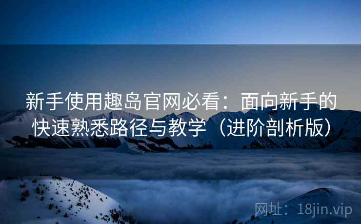 新手使用趣岛官网必看:面向新手的快速熟悉路径与教学(进阶剖析版) 新手使用趣岛官网必看:面向新手的快速熟悉路径与教学(进阶剖析版)