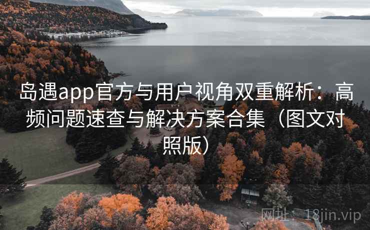 岛遇app官方与用户视角双重解析：高频问题速查与解决方案合集（图文对照版）