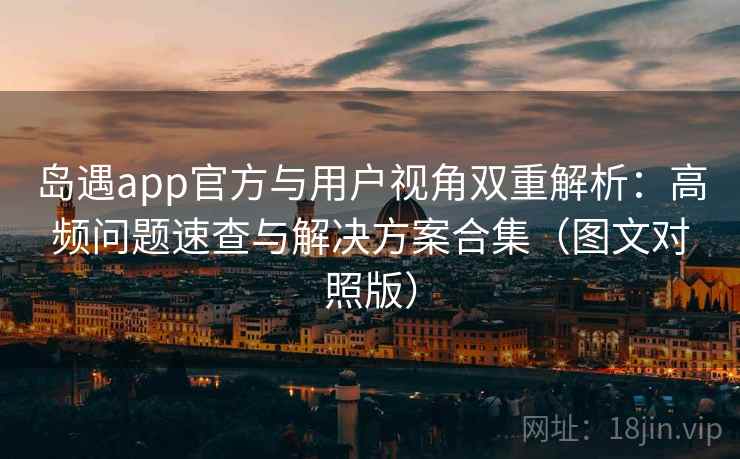 岛遇app官方与用户视角双重解析：高频问题速查与解决方案合集（图文对照版）