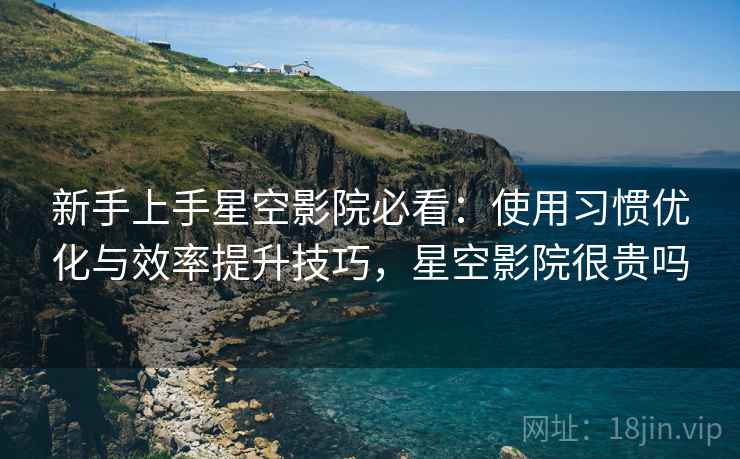 新手上手星空影院必看：使用习惯优化与效率提升技巧，星空影院很贵吗