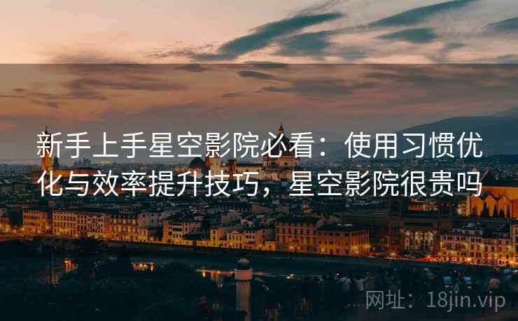 新手上手星空影院必看:使用习惯优化与效率提升技巧,星空影院很贵吗 新手上手星空影院必看:使用习惯优化与效率提升技巧,星空影院很贵吗
