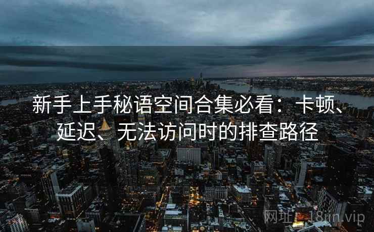 新手上手秘语空间合集必看:卡顿、延迟、无法访问时的排查路径 新手上手秘语空间合集必看:卡顿、延迟、无法访问时的排查路径