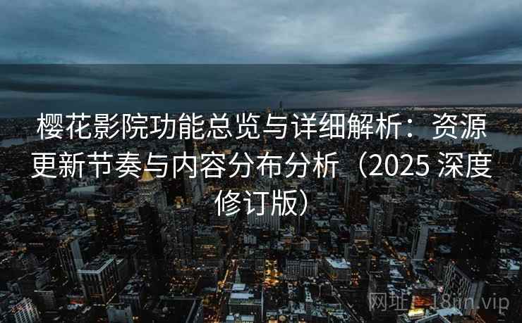 樱花影院功能总览与详细解析：资源更新节奏与内容分布分析（2025 深度修订版）