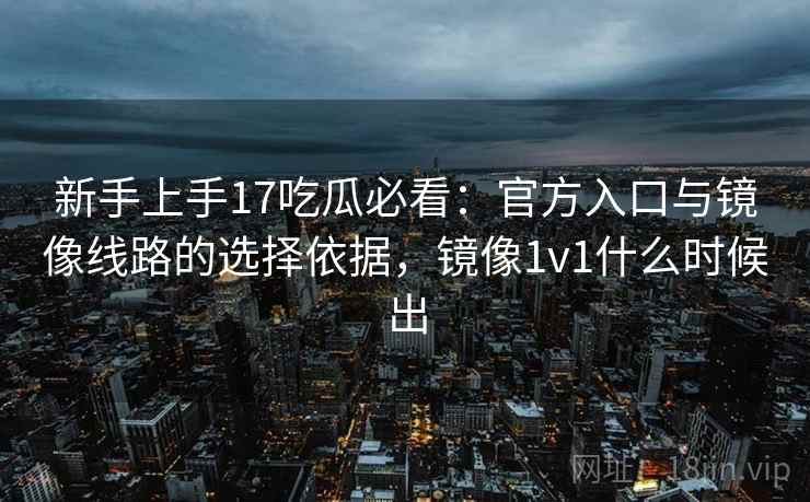 新手上手17吃瓜必看：官方入口与镜像线路的选择依据，镜像1v1什么时候出