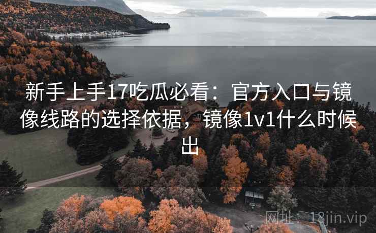 新手上手17吃瓜必看：官方入口与镜像线路的选择依据，镜像1v1什么时候出